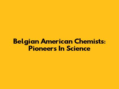 Belgian American Chemists: Pioneers In Science