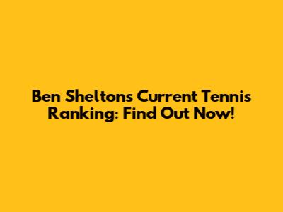 Ben Shelton's Current Tennis Ranking: Find Out Now!