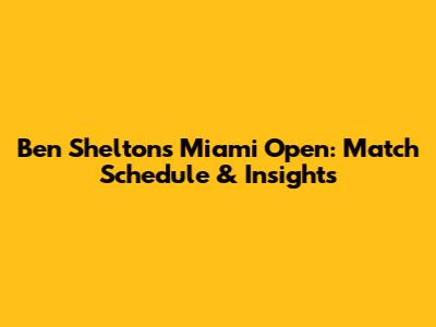 Ben Shelton's Miami Open: Match Schedule & Insights