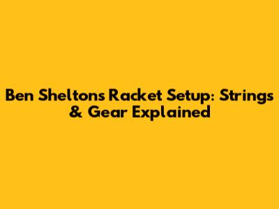 Ben Shelton's Racket Setup: Strings & Gear Explained