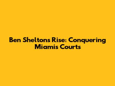 Ben Shelton's Rise: Conquering Miami's Courts
