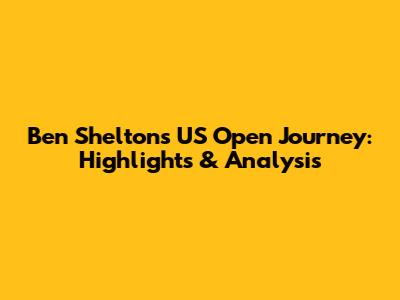 Ben Shelton's US Open Journey: Highlights & Analysis