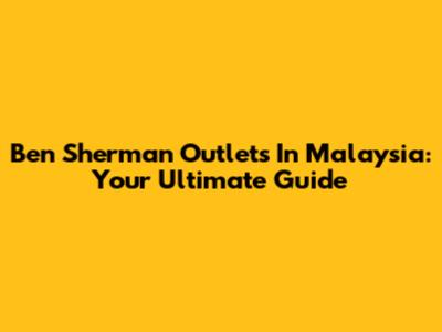 Ben Sherman Outlets In Malaysia: Your Ultimate Guide