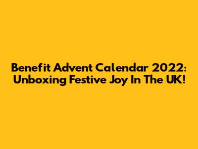 Benefit Advent Calendar 2022: Unboxing Festive Joy In The UK!
