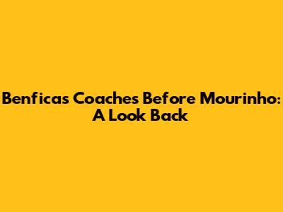 Benfica's Coaches Before Mourinho: A Look Back