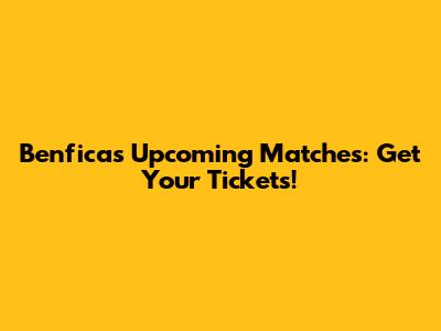 Benfica's Upcoming Matches: Get Your Tickets!