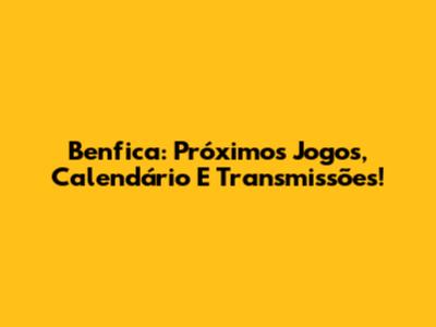 Benfica: Próximos Jogos, Calendário E Transmissões!