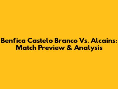 Benfica Castelo Branco Vs. Alcains: Match Preview & Analysis