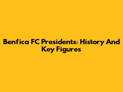 Benfica FC Presidents: History And Key Figures
