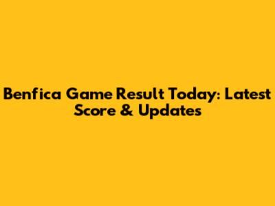 Benfica Game Result Today: Latest Score & Updates
