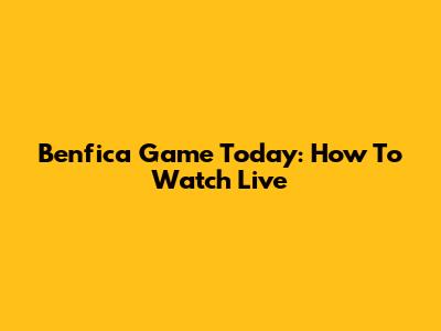 Benfica Game Today: How To Watch Live