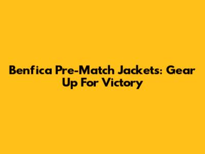 Benfica Pre-Match Jackets: Gear Up For Victory