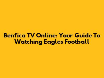 Benfica TV Online: Your Guide To Watching Eagles Football