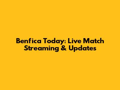 Benfica Today: Live Match Streaming & Updates