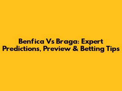 Benfica Vs Braga: Expert Predictions, Preview & Betting Tips