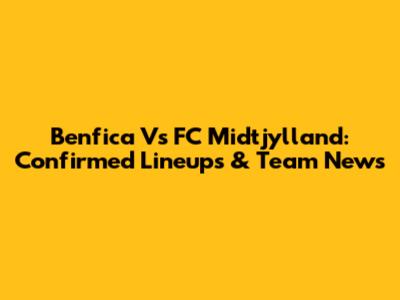Benfica Vs FC Midtjylland: Confirmed Lineups & Team News