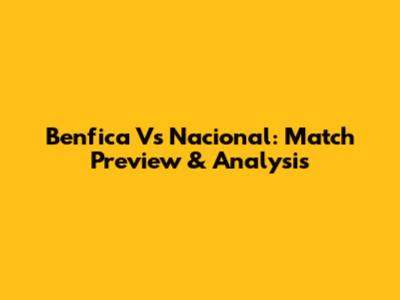 Benfica Vs Nacional: Match Preview & Analysis
