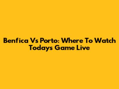 Benfica Vs Porto: Where To Watch Today's Game Live