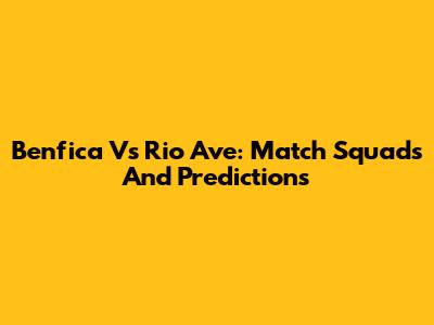Benfica Vs Rio Ave: Match Squads And Predictions
