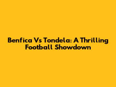 Benfica Vs Tondela: A Thrilling Football Showdown