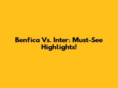 Benfica Vs. Inter: Must-See Highlights!