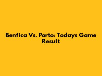 Benfica Vs. Porto: Today's Game Result