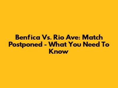 Benfica Vs. Rio Ave: Match Postponed - What You Need To Know