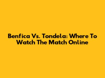 Benfica Vs. Tondela: Where To Watch The Match Online
