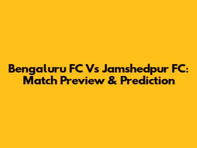 Bengaluru FC Vs Jamshedpur FC: Match Preview & Prediction
