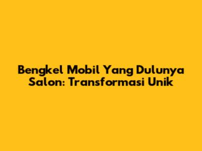 Bengkel Mobil Yang Dulunya Salon: Transformasi Unik