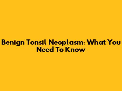 Benign Tonsil Neoplasm: What You Need To Know