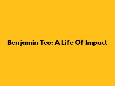 Benjamin Teo: A Life Of Impact