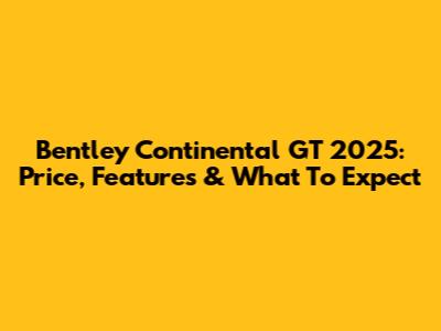 Bentley Continental GT 2025: Price, Features & What To Expect