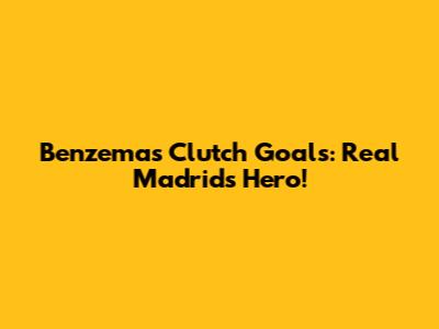 Benzema's Clutch Goals: Real Madrid's Hero!