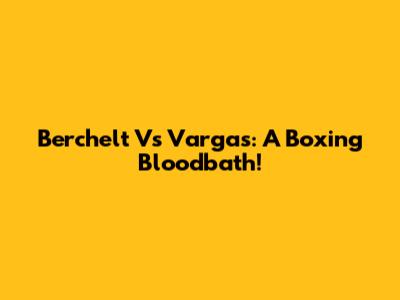 Berchelt Vs Vargas: A Boxing Bloodbath!