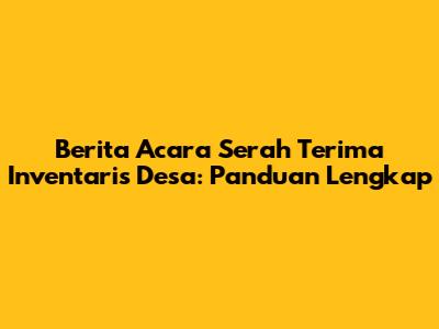 Berita Acara Serah Terima Inventaris Desa: Panduan Lengkap