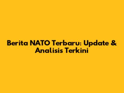 Berita NATO Terbaru: Update & Analisis Terkini