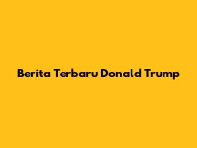 Berita Terbaru Donald Trump