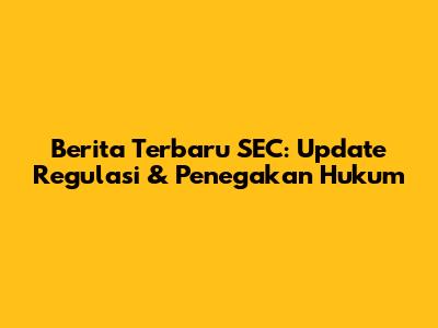 Berita Terbaru SEC: Update Regulasi & Penegakan Hukum