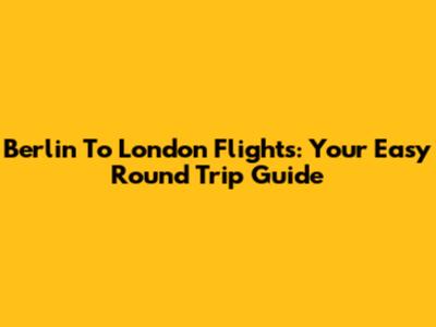 Berlin To London Flights: Your Easy Round Trip Guide