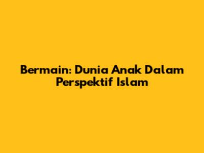 Bermain: Dunia Anak Dalam Perspektif Islam