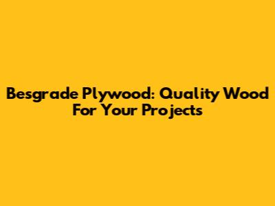 Besgrade Plywood: Quality Wood For Your Projects