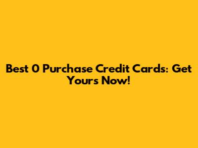 Best 0 Purchase Credit Cards: Get Yours Now!