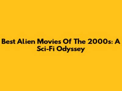 Best Alien Movies Of The 2000s: A Sci-Fi Odyssey