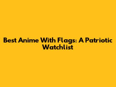 Best Anime With Flags: A Patriotic Watchlist