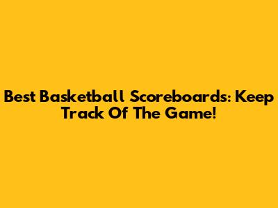 Best Basketball Scoreboards: Keep Track Of The Game!