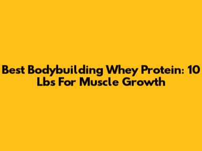Best Bodybuilding Whey Protein: 10 Lbs For Muscle Growth