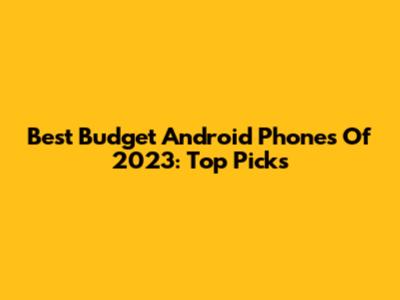 Best Budget Android Phones Of 2023: Top Picks