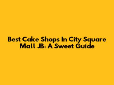 Best Cake Shops In City Square Mall JB: A Sweet Guide