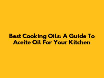 Best Cooking Oils: A Guide To Aceite Oil For Your Kitchen